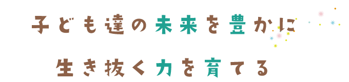 子ども達の未来を豊かに生き抜く力を育てる